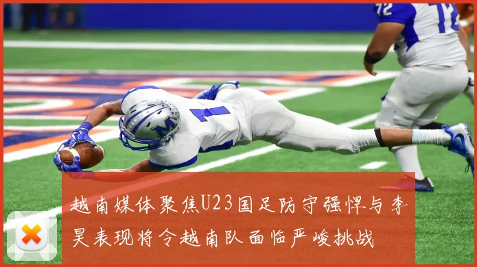 越南媒体聚焦U23国足防守强悍与李昊表现将令越南队面临严峻挑战
