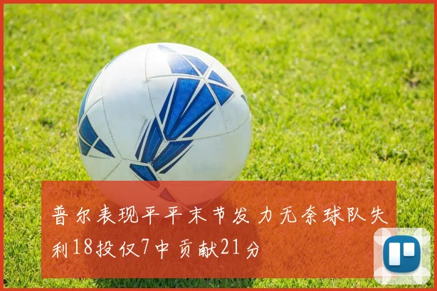 普尔表现平平末节发力无奈球队失利18投仅7中贡献21分