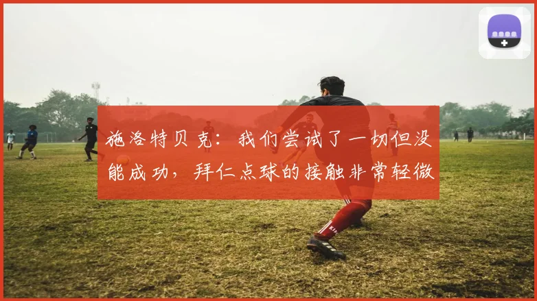 施洛特贝克：我们尝试了一切但没能成功，拜仁点球的接触非常轻微
