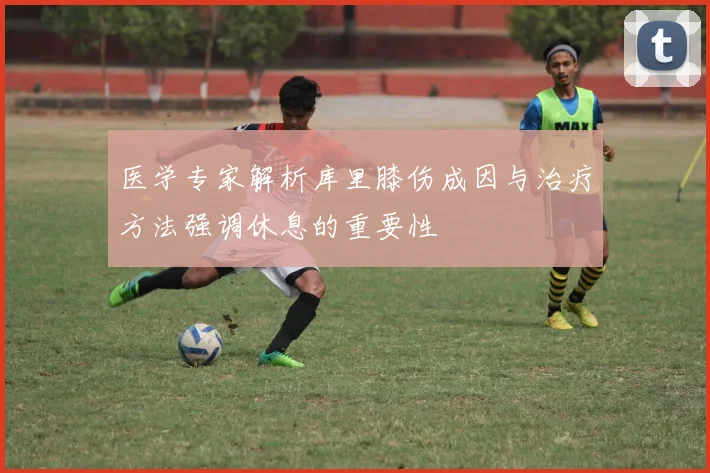 医学专家解析库里膝伤成因与治疗方法强调休息的重要性