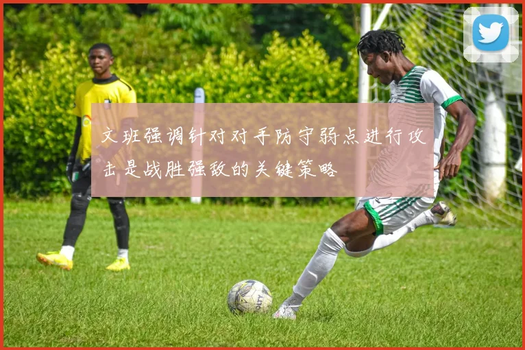 文班强调针对对手防守弱点进行攻击是战胜强敌的关键策略