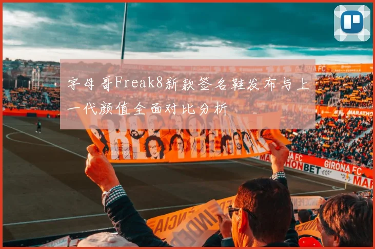字母哥Freak8新款签名鞋发布与上一代颜值全面对比分析