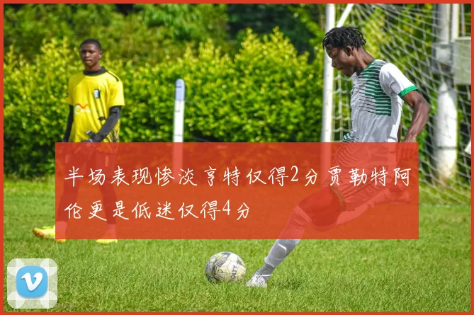 半场表现惨淡亨特仅得2分贾勒特阿伦更是低迷仅得4分