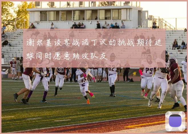 谢尔基谈客战诺丁汉的挑战期待进球同时愿意助攻队友