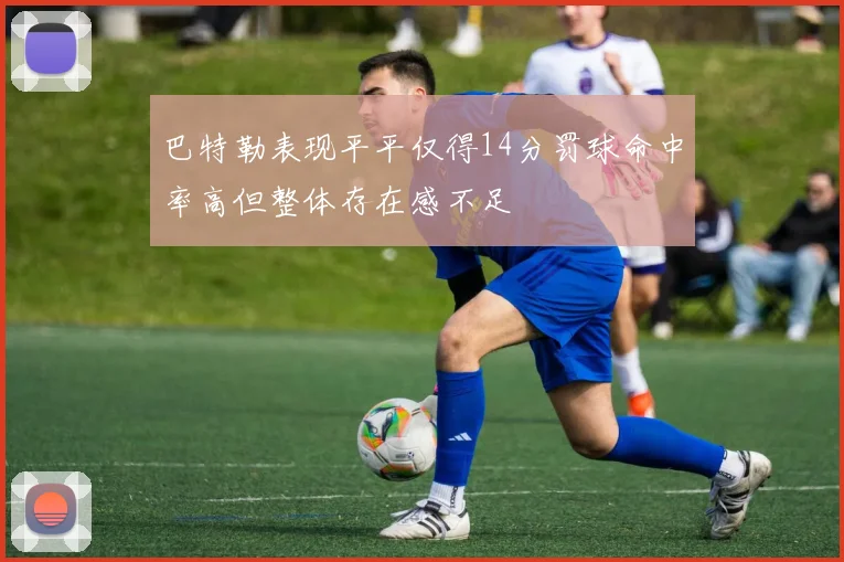 巴特勒表现平平仅得14分罚球命中率高但整体存在感不足