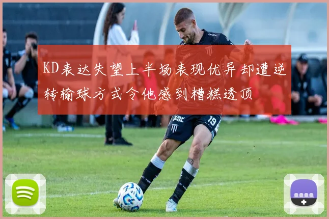 KD表达失望上半场表现优异却遭逆转输球方式令他感到糟糕透顶