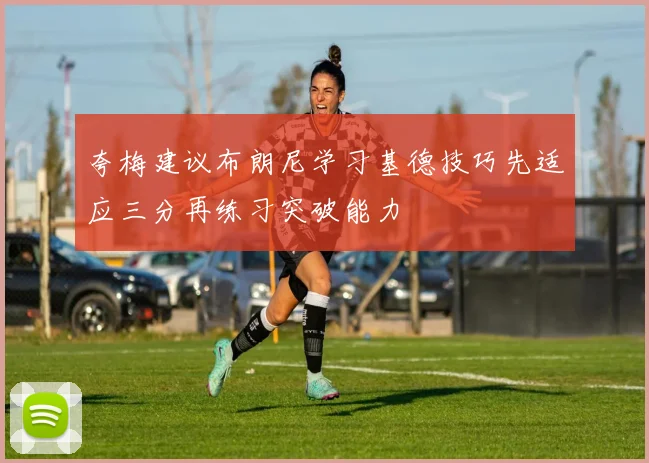 夸梅建议布朗尼学习基德技巧先适应三分再练习突破能力