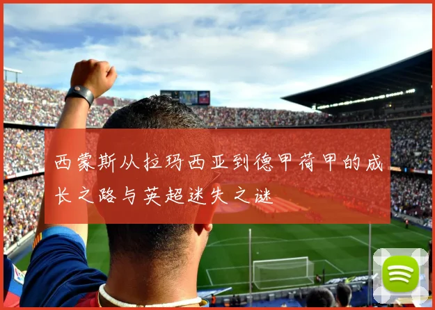 西蒙斯从拉玛西亚到德甲荷甲的成长之路与英超迷失之谜