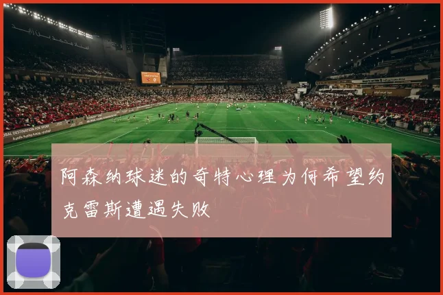 阿森纳球迷的奇特心理为何希望约克雷斯遭遇失败