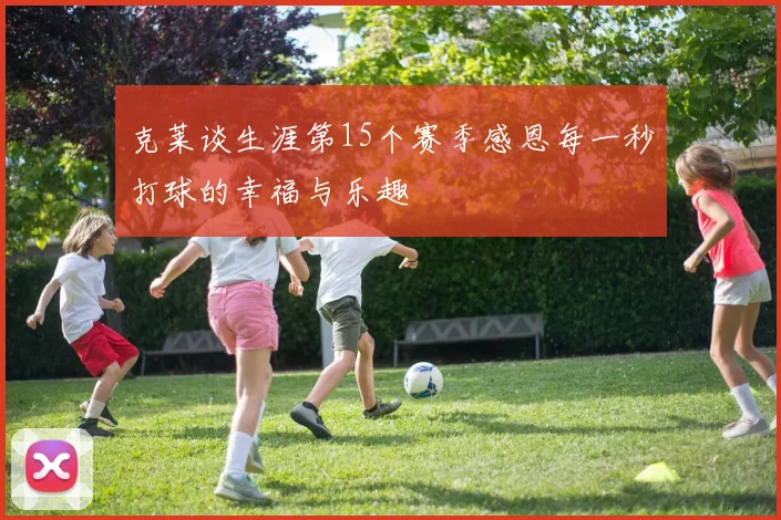 克莱谈生涯第15个赛季感恩每一秒打球的幸福与乐趣