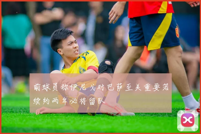 前球员称伊尼戈对巴萨至关重要若续约两年必将留队