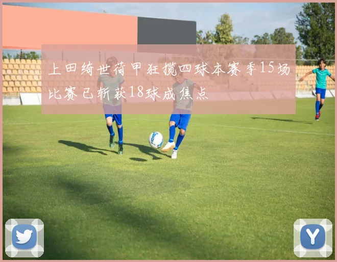 上田绮世荷甲狂揽四球本赛季15场比赛已斩获18球成焦点