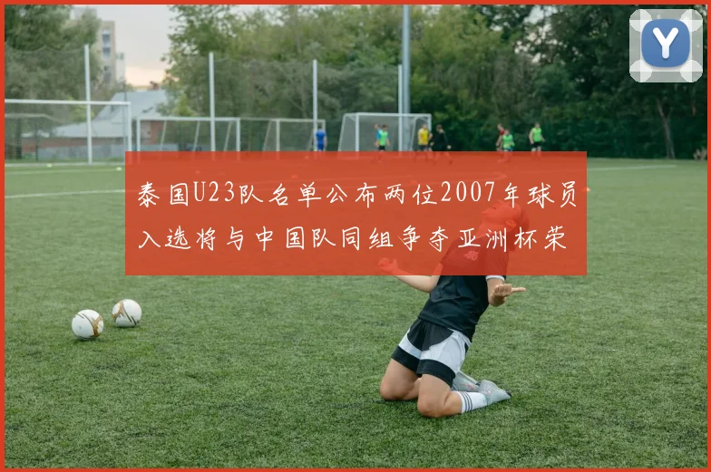 泰国U23队名单公布两位2007年球员入选将与中国队同组争夺亚洲杯荣誉