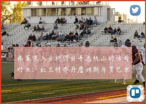 弗莱深入分析得分手总统山的传奇对决：杜兰特乔丹詹姆斯与贾巴尔的伟大之路