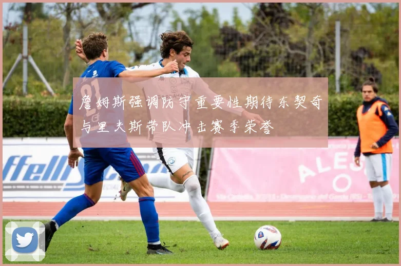 詹姆斯强调防守重要性期待东契奇与里夫斯带队冲击赛季荣誉