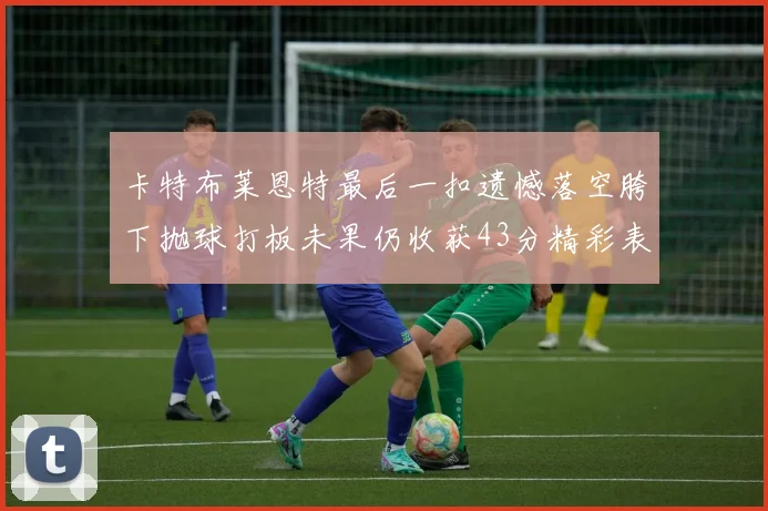 卡特布莱恩特最后一扣遗憾落空胯下抛球打板未果仍收获43分精彩表现