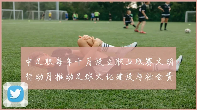 中足联每年十月设立职业联赛文明行动月推动足球文化建设与社会责任