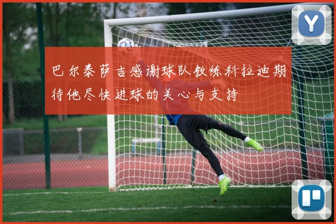 巴尔泰萨吉感谢球队教练科拉迪期待他尽快进球的关心与支持