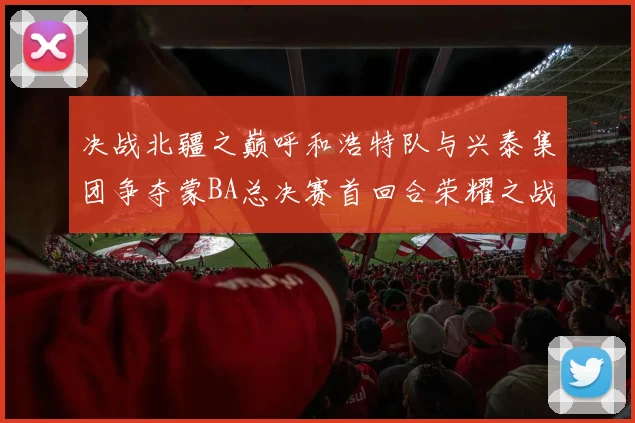 决战北疆之巅呼和浩特队与兴泰集团争夺蒙BA总决赛首回合荣耀之战今晚开启