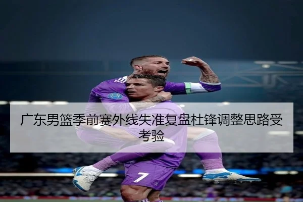 广东男篮季前赛外线失准复盘杜锋调整思路受考验 | KYgaming